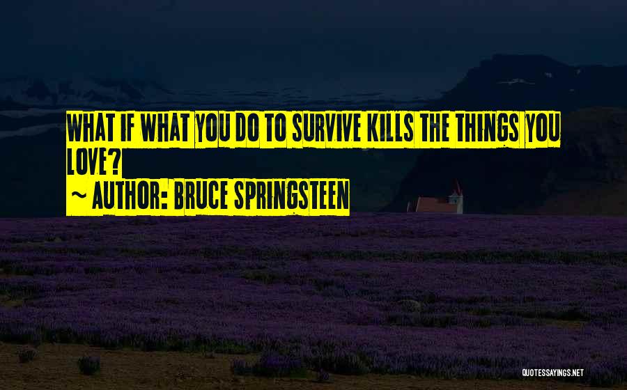 Bruce Springsteen Quotes: What If What You Do To Survive Kills The Things You Love?