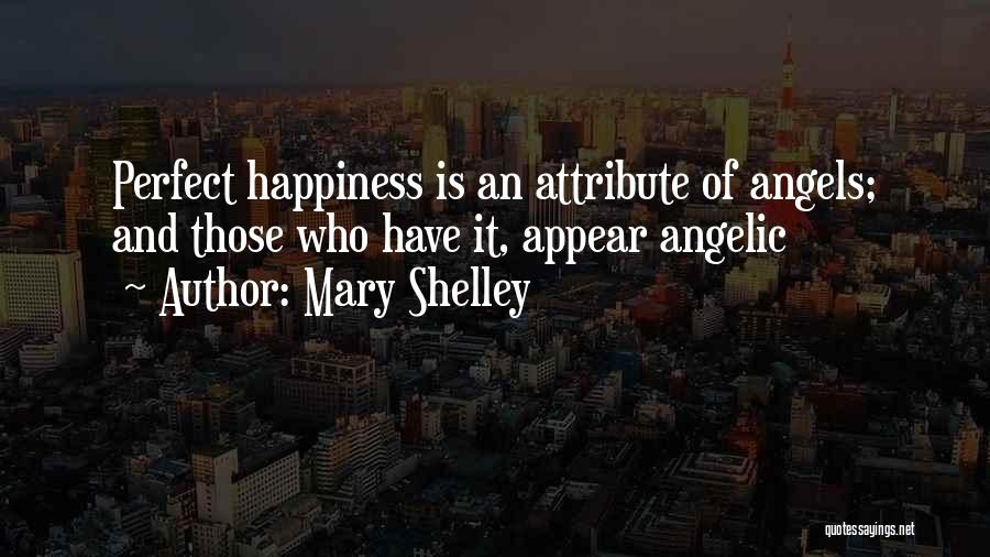 Mary Shelley Quotes: Perfect Happiness Is An Attribute Of Angels; And Those Who Have It, Appear Angelic