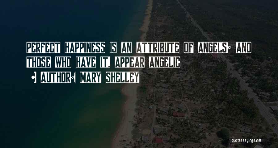 Mary Shelley Quotes: Perfect Happiness Is An Attribute Of Angels; And Those Who Have It, Appear Angelic