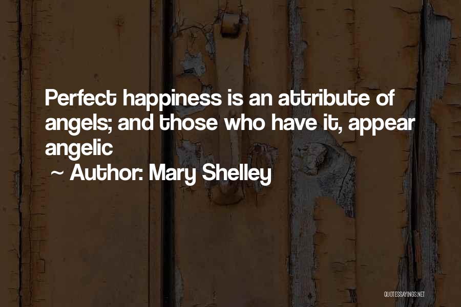 Mary Shelley Quotes: Perfect Happiness Is An Attribute Of Angels; And Those Who Have It, Appear Angelic
