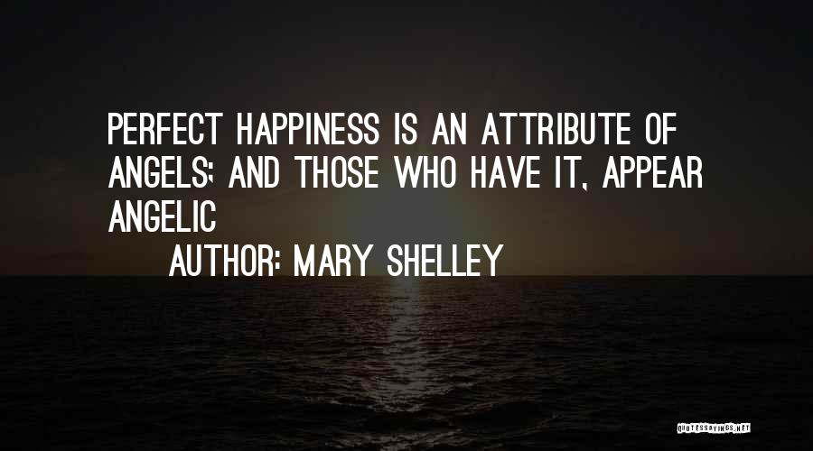 Mary Shelley Quotes: Perfect Happiness Is An Attribute Of Angels; And Those Who Have It, Appear Angelic