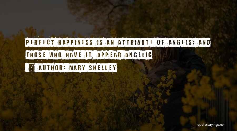 Mary Shelley Quotes: Perfect Happiness Is An Attribute Of Angels; And Those Who Have It, Appear Angelic