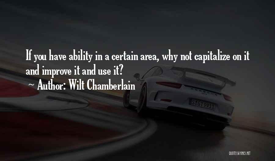 Wilt Chamberlain Quotes: If You Have Ability In A Certain Area, Why Not Capitalize On It And Improve It And Use It?