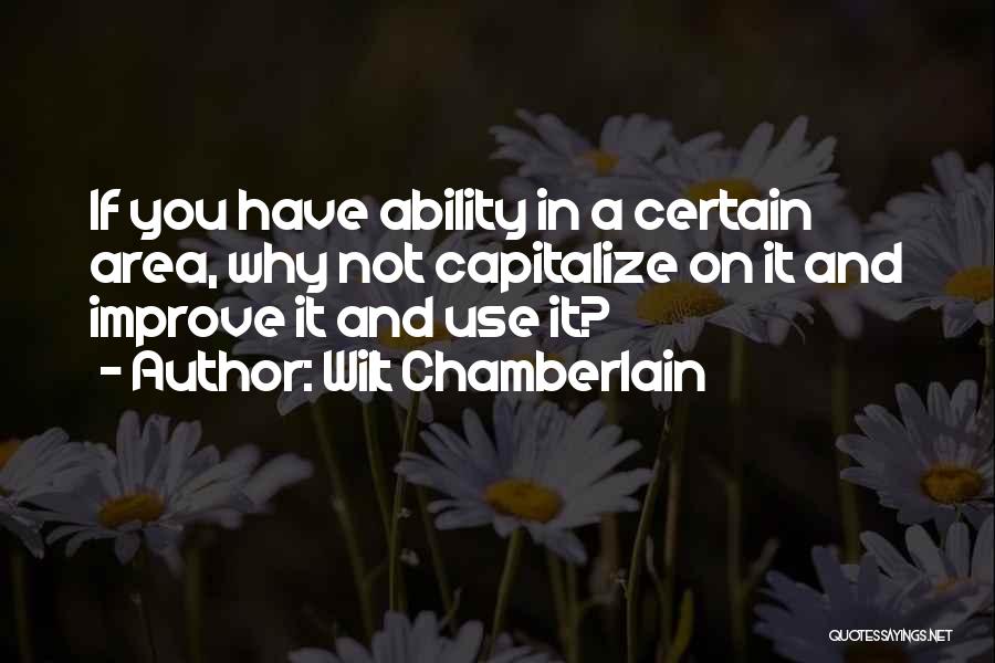 Wilt Chamberlain Quotes: If You Have Ability In A Certain Area, Why Not Capitalize On It And Improve It And Use It?