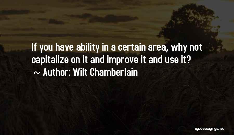 Wilt Chamberlain Quotes: If You Have Ability In A Certain Area, Why Not Capitalize On It And Improve It And Use It?