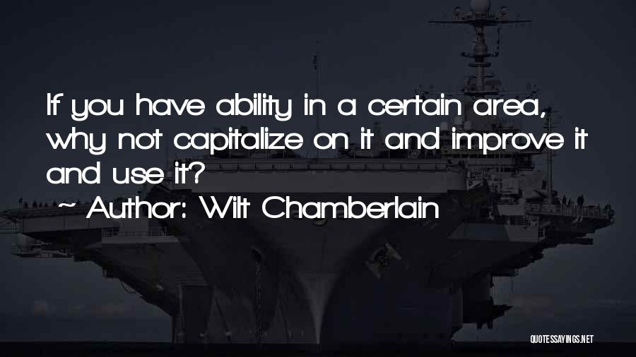 Wilt Chamberlain Quotes: If You Have Ability In A Certain Area, Why Not Capitalize On It And Improve It And Use It?