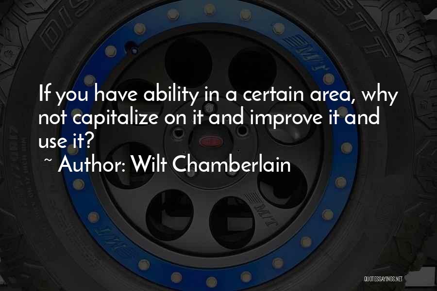 Wilt Chamberlain Quotes: If You Have Ability In A Certain Area, Why Not Capitalize On It And Improve It And Use It?