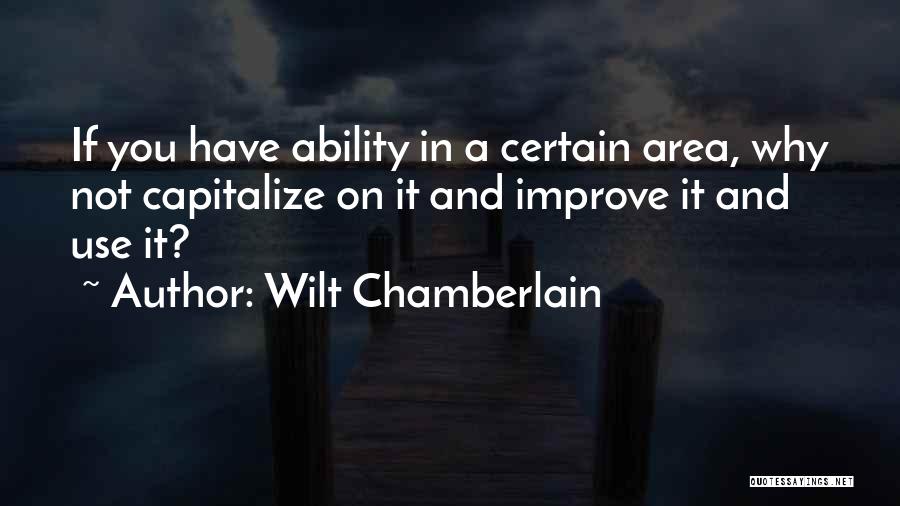 Wilt Chamberlain Quotes: If You Have Ability In A Certain Area, Why Not Capitalize On It And Improve It And Use It?