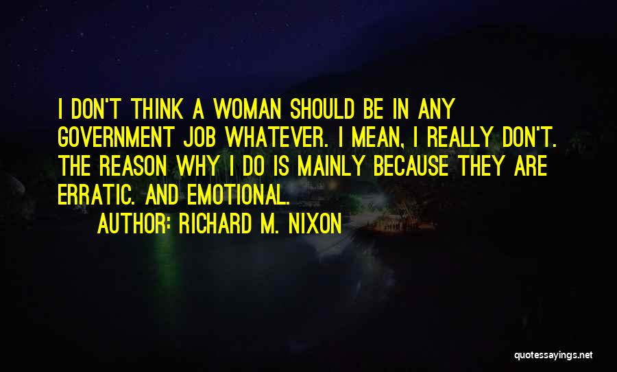 Richard M. Nixon Quotes: I Don't Think A Woman Should Be In Any Government Job Whatever. I Mean, I Really Don't. The Reason Why