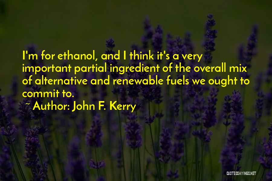 John F. Kerry Quotes: I'm For Ethanol, And I Think It's A Very Important Partial Ingredient Of The Overall Mix Of Alternative And Renewable