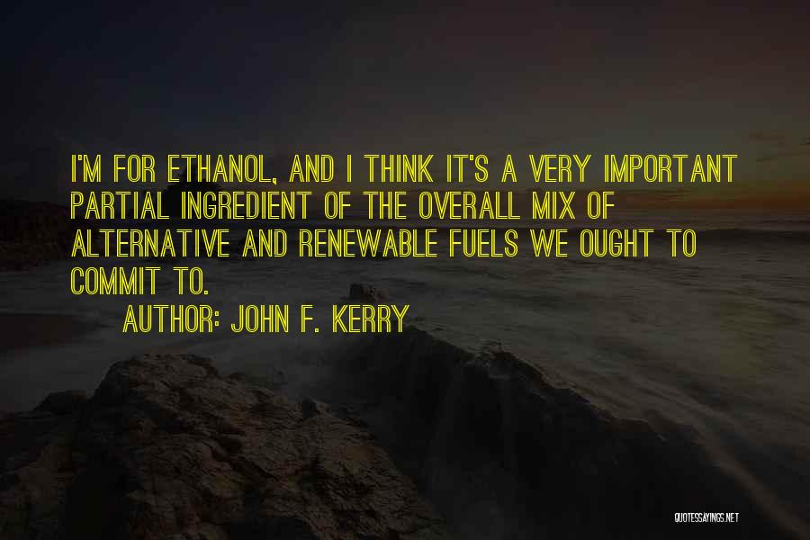 John F. Kerry Quotes: I'm For Ethanol, And I Think It's A Very Important Partial Ingredient Of The Overall Mix Of Alternative And Renewable