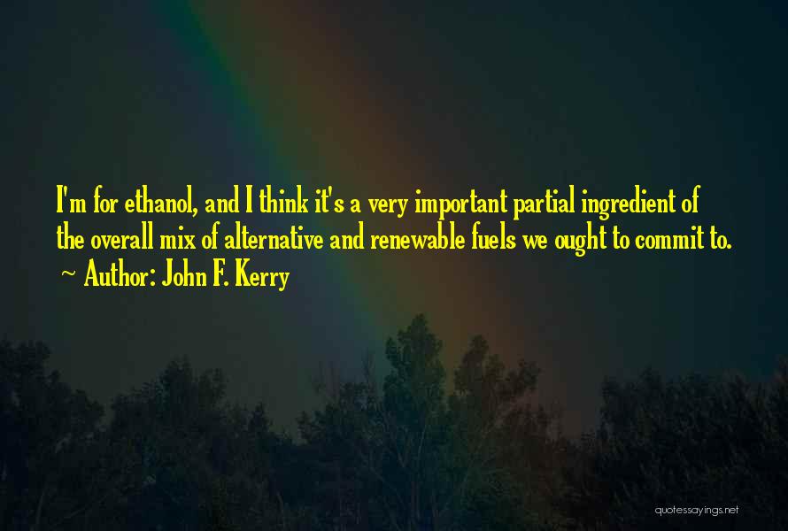 John F. Kerry Quotes: I'm For Ethanol, And I Think It's A Very Important Partial Ingredient Of The Overall Mix Of Alternative And Renewable