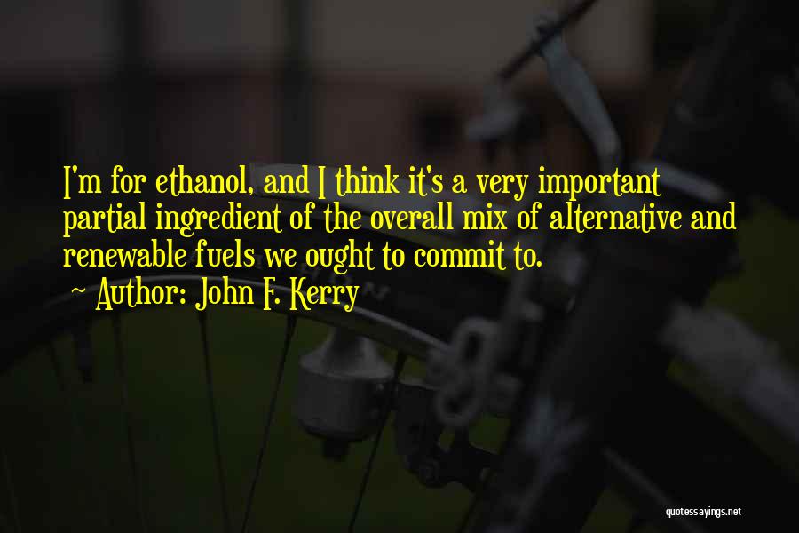 John F. Kerry Quotes: I'm For Ethanol, And I Think It's A Very Important Partial Ingredient Of The Overall Mix Of Alternative And Renewable