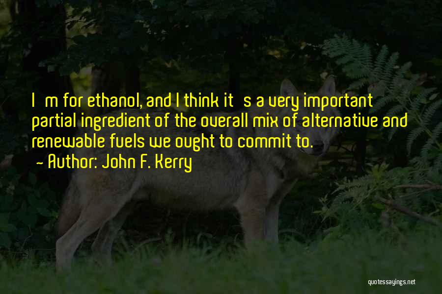 John F. Kerry Quotes: I'm For Ethanol, And I Think It's A Very Important Partial Ingredient Of The Overall Mix Of Alternative And Renewable