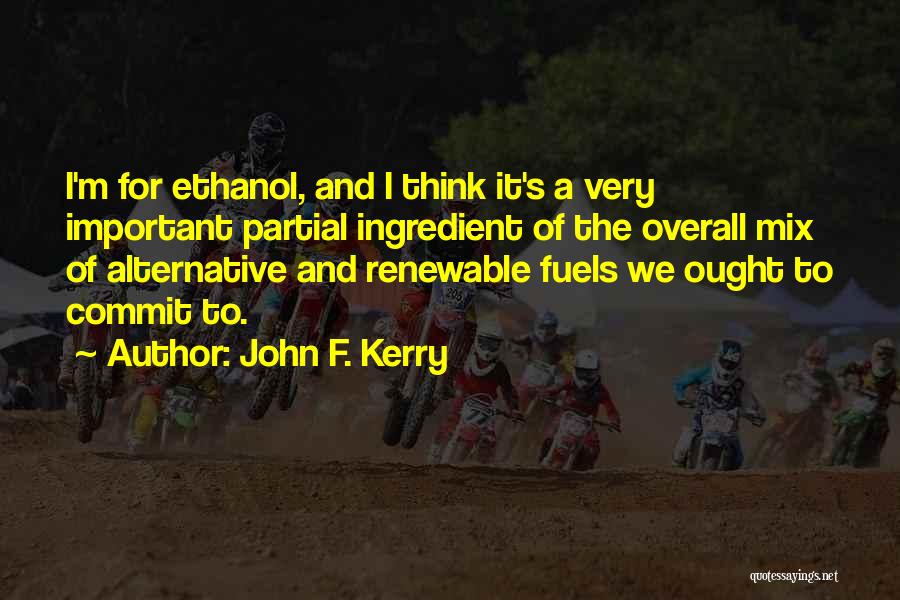 John F. Kerry Quotes: I'm For Ethanol, And I Think It's A Very Important Partial Ingredient Of The Overall Mix Of Alternative And Renewable