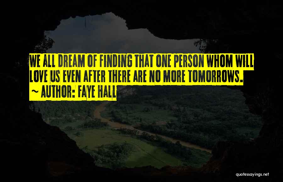 Faye Hall Quotes: We All Dream Of Finding That One Person Whom Will Love Us Even After There Are No More Tomorrows.