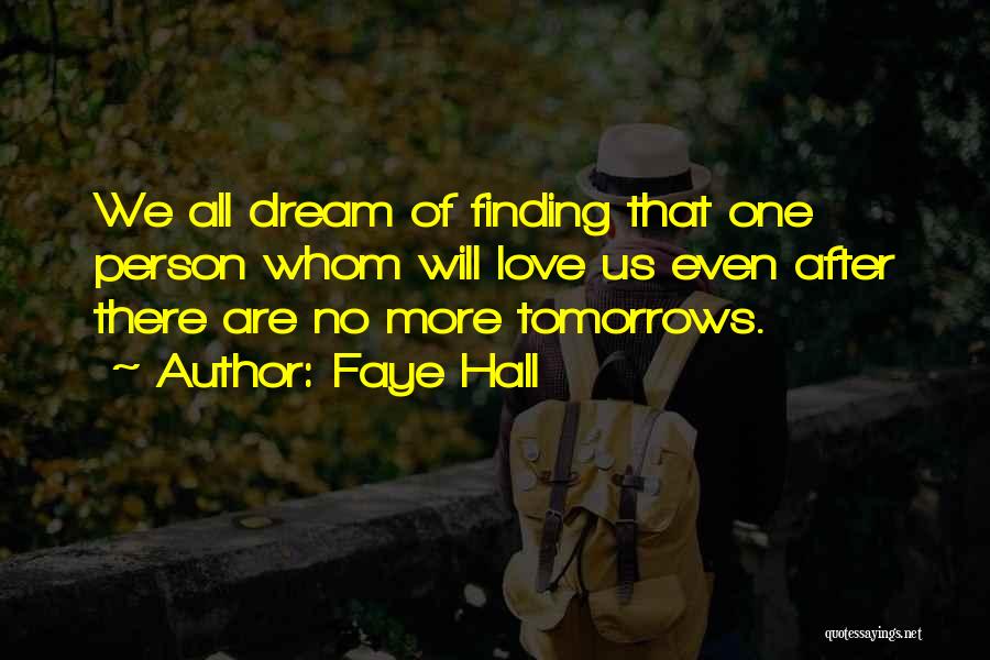 Faye Hall Quotes: We All Dream Of Finding That One Person Whom Will Love Us Even After There Are No More Tomorrows.