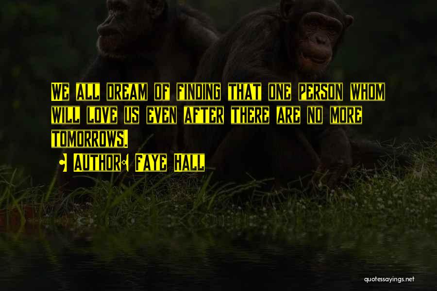 Faye Hall Quotes: We All Dream Of Finding That One Person Whom Will Love Us Even After There Are No More Tomorrows.