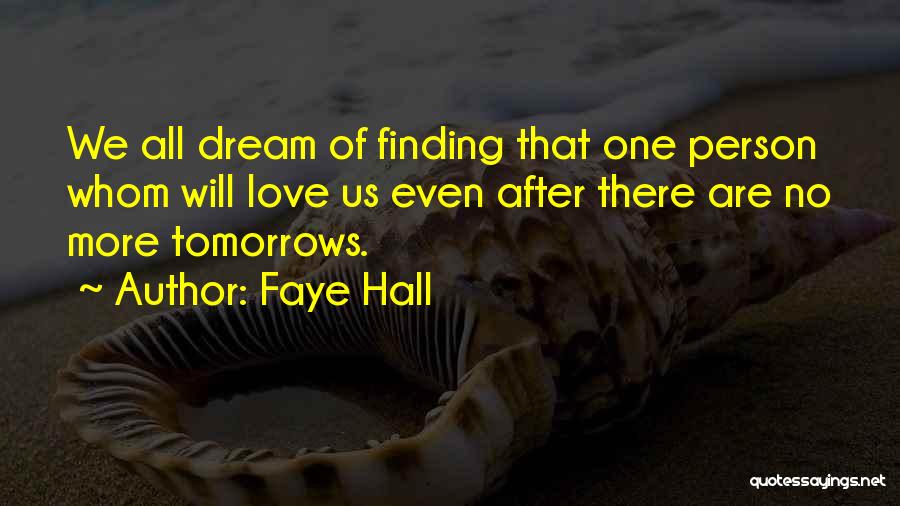 Faye Hall Quotes: We All Dream Of Finding That One Person Whom Will Love Us Even After There Are No More Tomorrows.