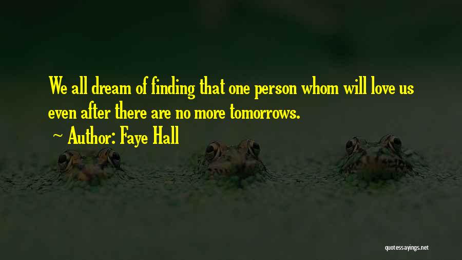 Faye Hall Quotes: We All Dream Of Finding That One Person Whom Will Love Us Even After There Are No More Tomorrows.