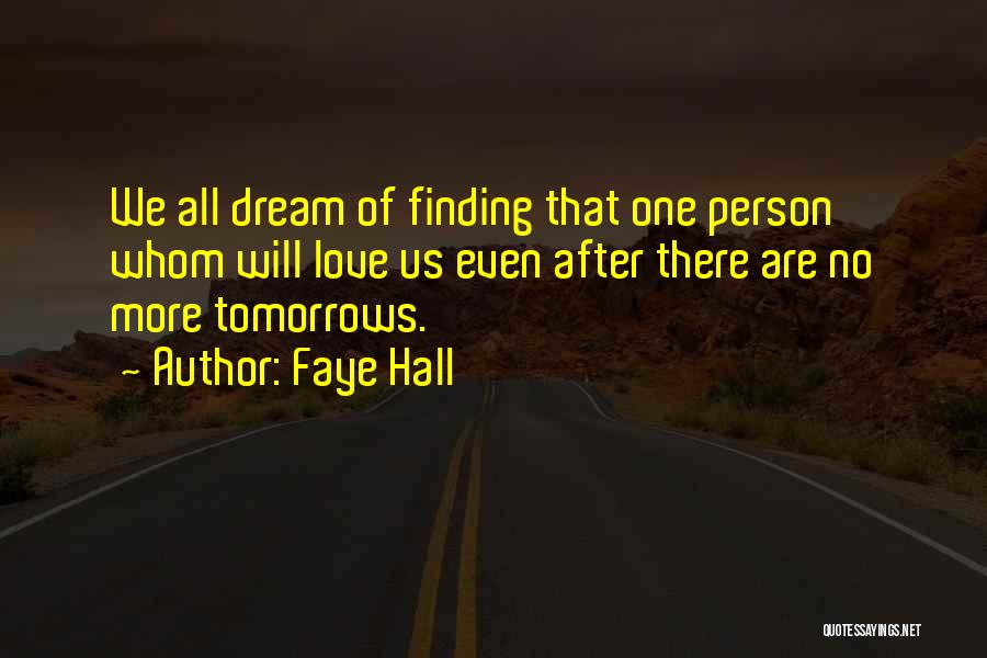 Faye Hall Quotes: We All Dream Of Finding That One Person Whom Will Love Us Even After There Are No More Tomorrows.