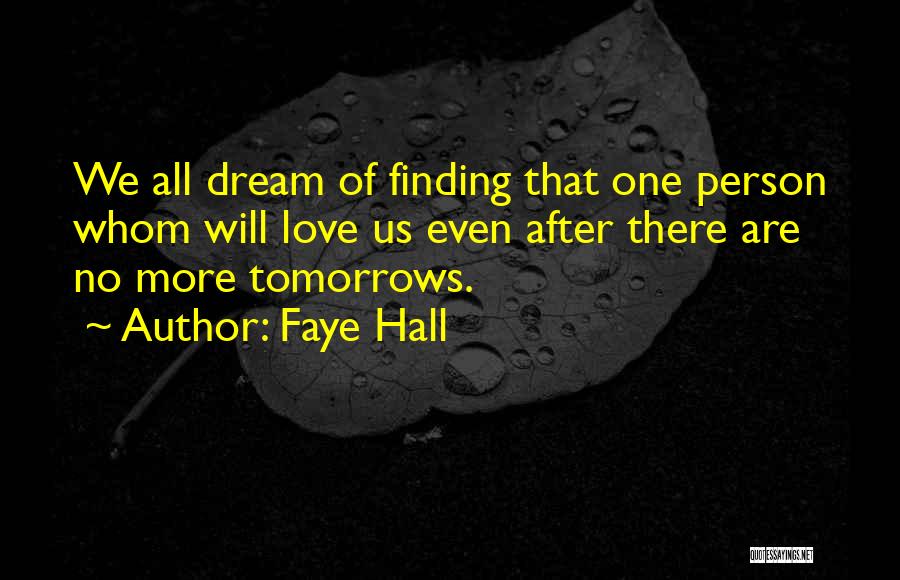 Faye Hall Quotes: We All Dream Of Finding That One Person Whom Will Love Us Even After There Are No More Tomorrows.