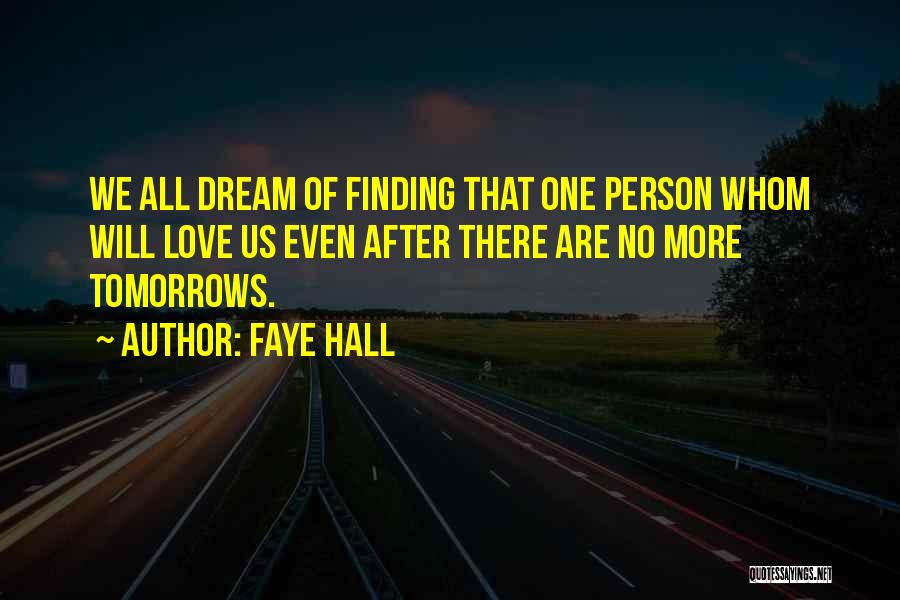 Faye Hall Quotes: We All Dream Of Finding That One Person Whom Will Love Us Even After There Are No More Tomorrows.