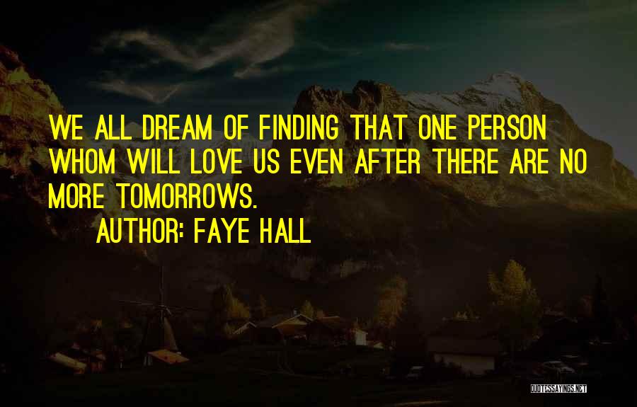 Faye Hall Quotes: We All Dream Of Finding That One Person Whom Will Love Us Even After There Are No More Tomorrows.