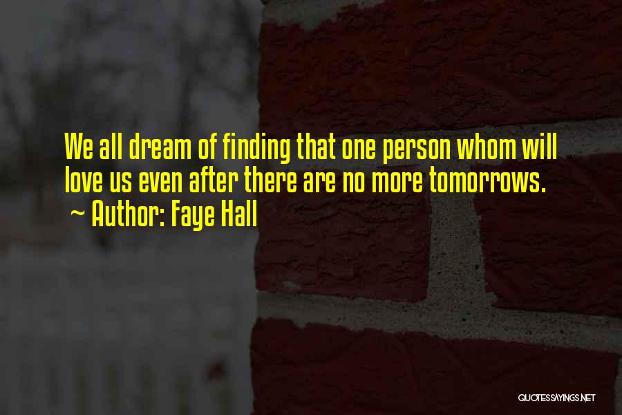 Faye Hall Quotes: We All Dream Of Finding That One Person Whom Will Love Us Even After There Are No More Tomorrows.