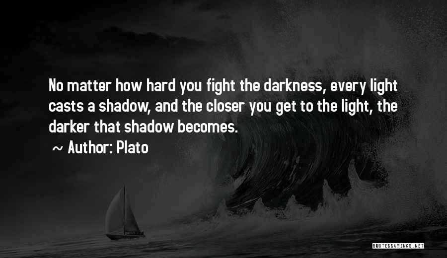 Plato Quotes: No Matter How Hard You Fight The Darkness, Every Light Casts A Shadow, And The Closer You Get To The