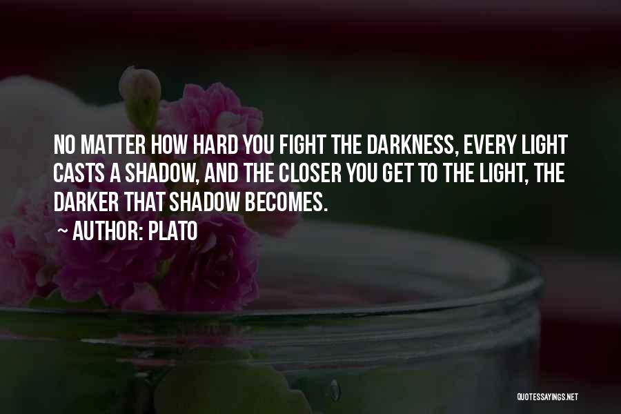 Plato Quotes: No Matter How Hard You Fight The Darkness, Every Light Casts A Shadow, And The Closer You Get To The