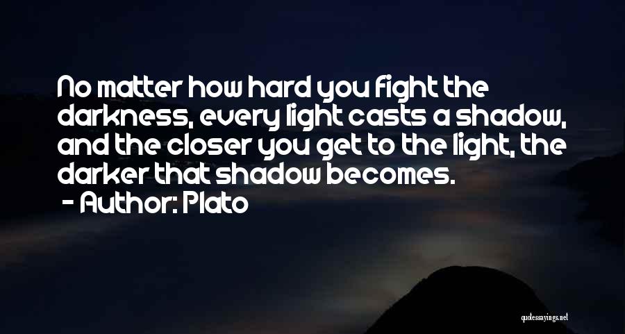 Plato Quotes: No Matter How Hard You Fight The Darkness, Every Light Casts A Shadow, And The Closer You Get To The