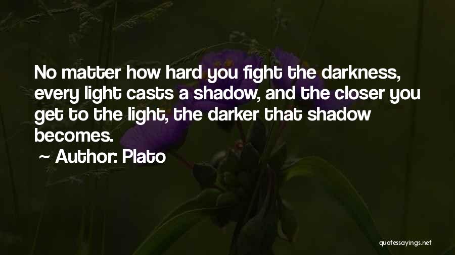 Plato Quotes: No Matter How Hard You Fight The Darkness, Every Light Casts A Shadow, And The Closer You Get To The