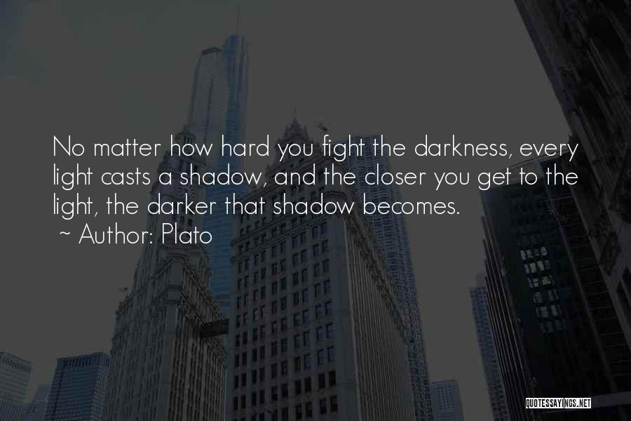 Plato Quotes: No Matter How Hard You Fight The Darkness, Every Light Casts A Shadow, And The Closer You Get To The