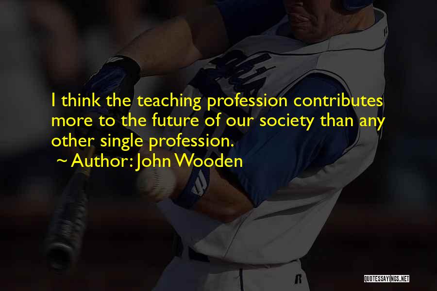 John Wooden Quotes: I Think The Teaching Profession Contributes More To The Future Of Our Society Than Any Other Single Profession.