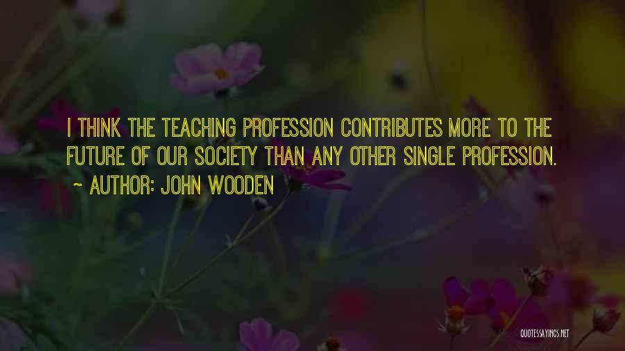 John Wooden Quotes: I Think The Teaching Profession Contributes More To The Future Of Our Society Than Any Other Single Profession.
