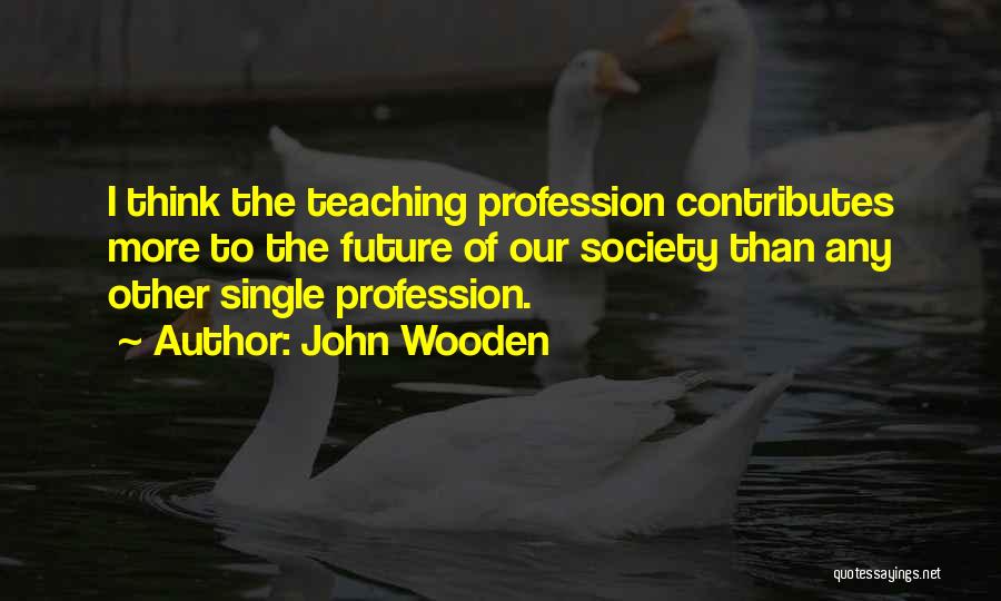John Wooden Quotes: I Think The Teaching Profession Contributes More To The Future Of Our Society Than Any Other Single Profession.