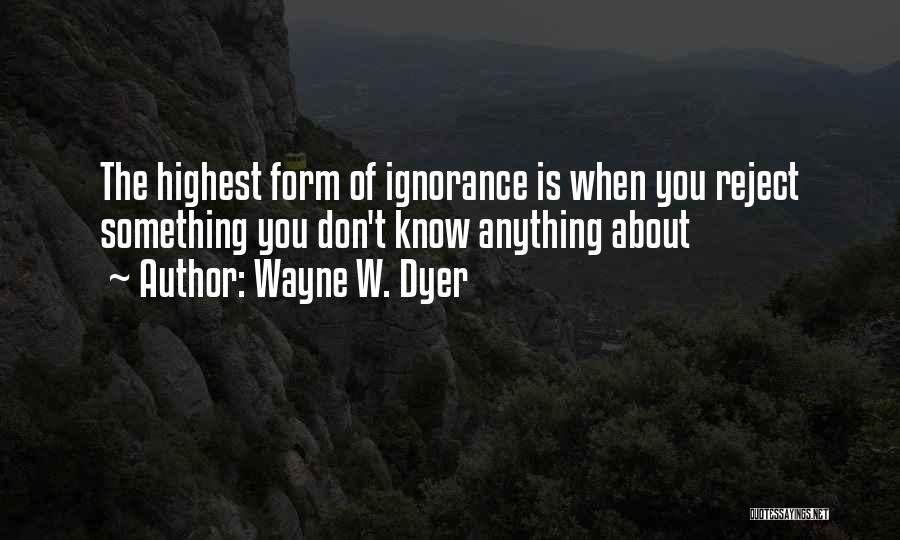 Wayne W. Dyer Quotes: The Highest Form Of Ignorance Is When You Reject Something You Don't Know Anything About