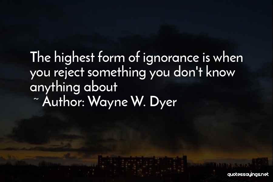 Wayne W. Dyer Quotes: The Highest Form Of Ignorance Is When You Reject Something You Don't Know Anything About