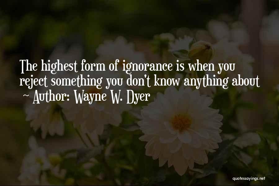 Wayne W. Dyer Quotes: The Highest Form Of Ignorance Is When You Reject Something You Don't Know Anything About