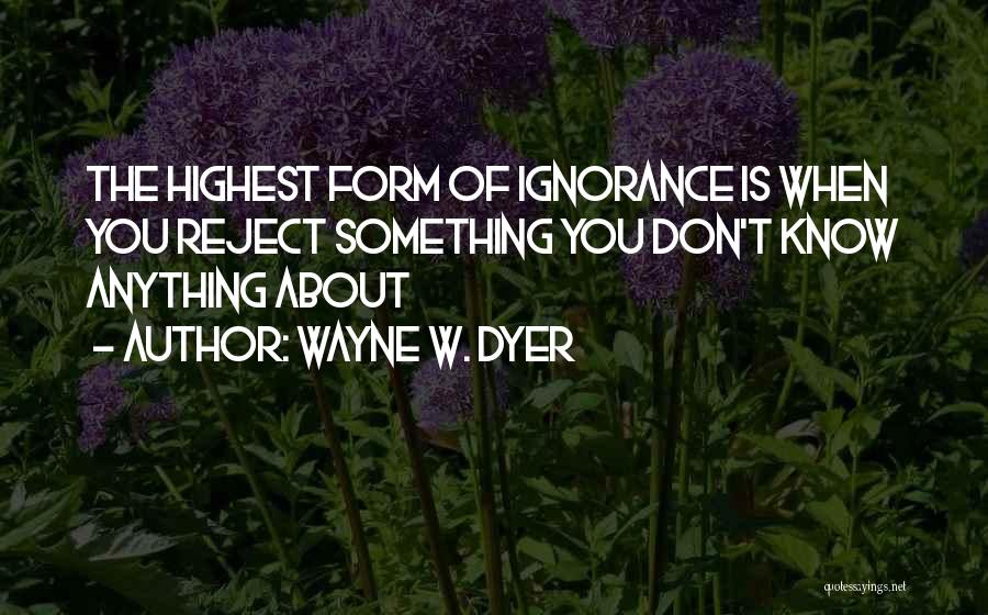 Wayne W. Dyer Quotes: The Highest Form Of Ignorance Is When You Reject Something You Don't Know Anything About