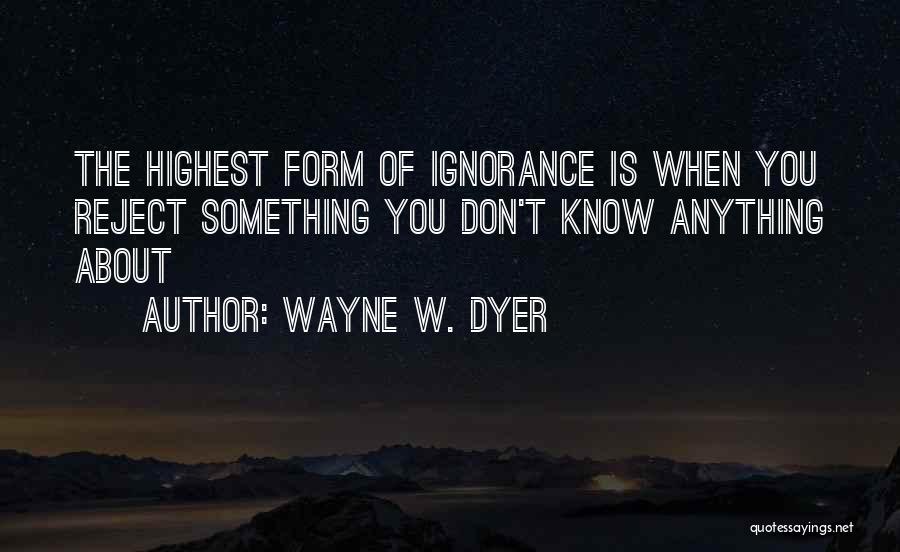 Wayne W. Dyer Quotes: The Highest Form Of Ignorance Is When You Reject Something You Don't Know Anything About