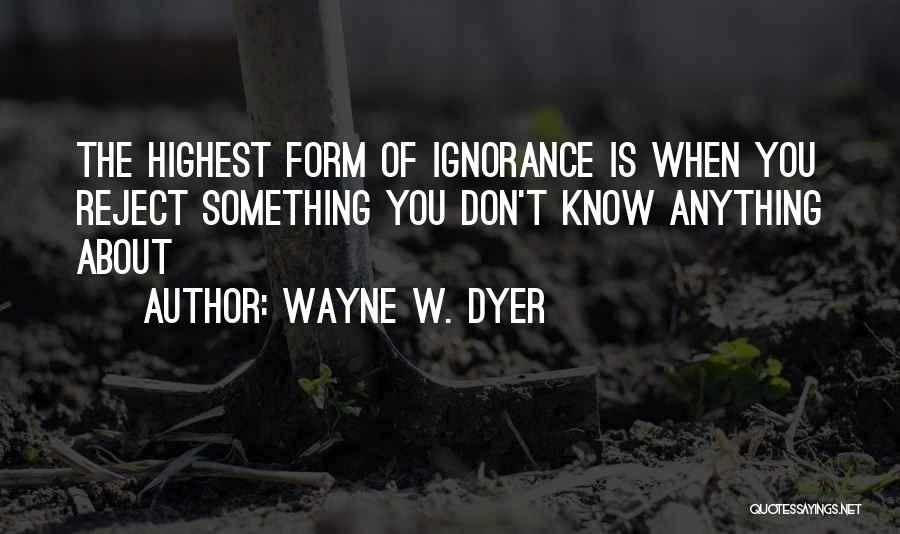 Wayne W. Dyer Quotes: The Highest Form Of Ignorance Is When You Reject Something You Don't Know Anything About