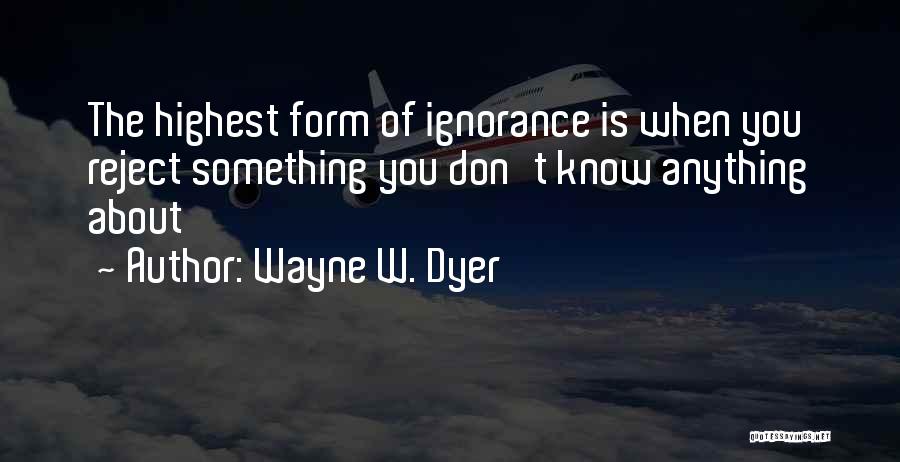 Wayne W. Dyer Quotes: The Highest Form Of Ignorance Is When You Reject Something You Don't Know Anything About