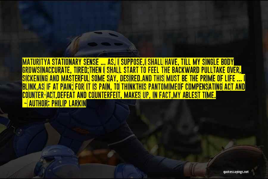 Philip Larkin Quotes: Maturitya Stationary Sense ... As, I Suppose,i Shall Have, Till My Single Body Growsinaccurate, Tired;then I Shall Start To Feel