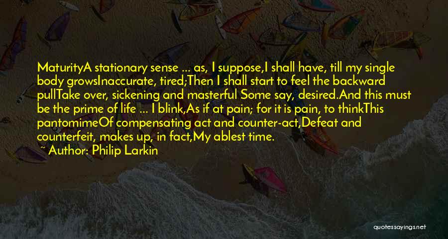 Philip Larkin Quotes: Maturitya Stationary Sense ... As, I Suppose,i Shall Have, Till My Single Body Growsinaccurate, Tired;then I Shall Start To Feel