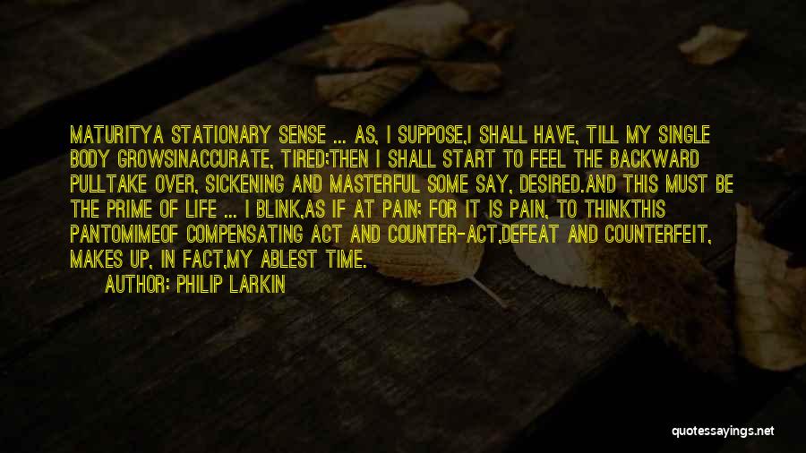 Philip Larkin Quotes: Maturitya Stationary Sense ... As, I Suppose,i Shall Have, Till My Single Body Growsinaccurate, Tired;then I Shall Start To Feel