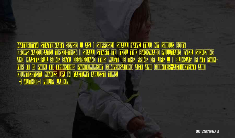 Philip Larkin Quotes: Maturitya Stationary Sense ... As, I Suppose,i Shall Have, Till My Single Body Growsinaccurate, Tired;then I Shall Start To Feel