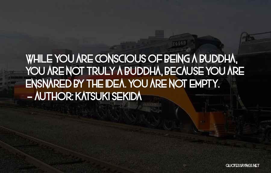 Katsuki Sekida Quotes: While You Are Conscious Of Being A Buddha, You Are Not Truly A Buddha, Because You Are Ensnared By The