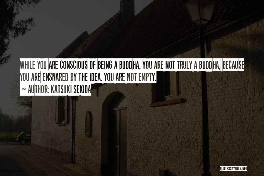 Katsuki Sekida Quotes: While You Are Conscious Of Being A Buddha, You Are Not Truly A Buddha, Because You Are Ensnared By The